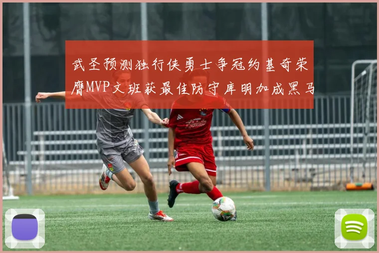 武圣预测独行侠勇士争冠约基奇荣膺MVP文班获最佳防守库明加成黑马赢家