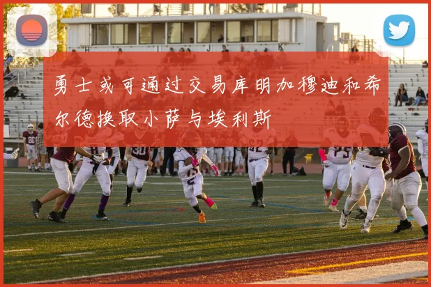 勇士或可通过交易库明加穆迪和希尔德换取小萨与埃利斯