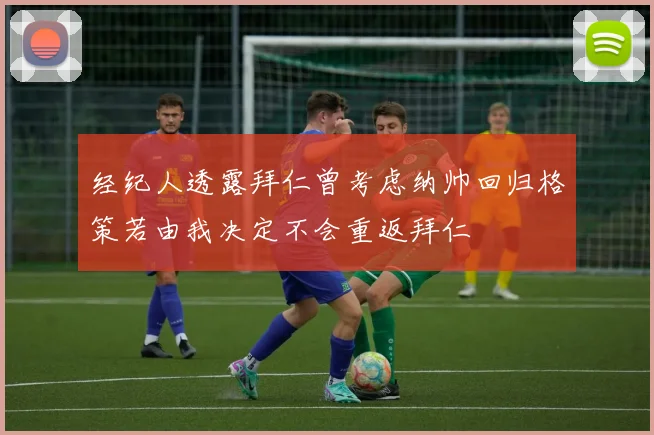 经纪人透露拜仁曾考虑纳帅回归格策若由我决定不会重返拜仁