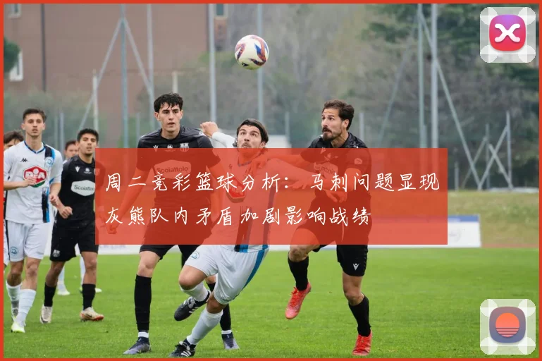 周二竞彩篮球分析：马刺问题显现灰熊队内矛盾加剧影响战绩
