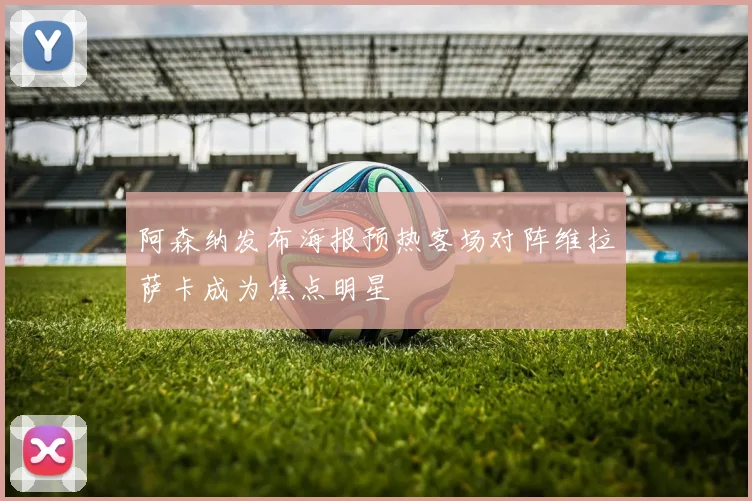 阿森纳发布海报预热客场对阵维拉萨卡成为焦点明星