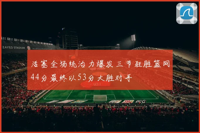 活塞全场统治力爆发三节狂胜篮网44分最终以53分大胜对手