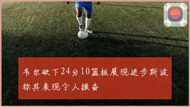 韦尔砍下24分10篮板展现进步斯波称其表现令人振奋