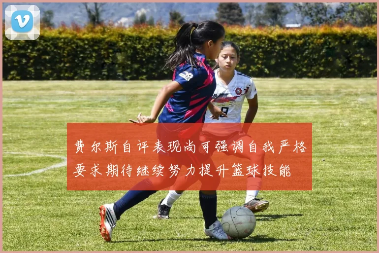 费尔斯自评表现尚可强调自我严格要求期待继续努力提升篮球技能