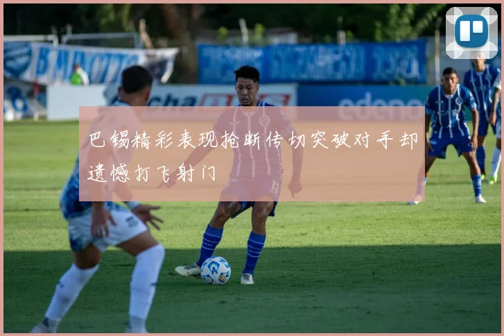 巴锡精彩表现抢断传切突破对手却遗憾打飞射门