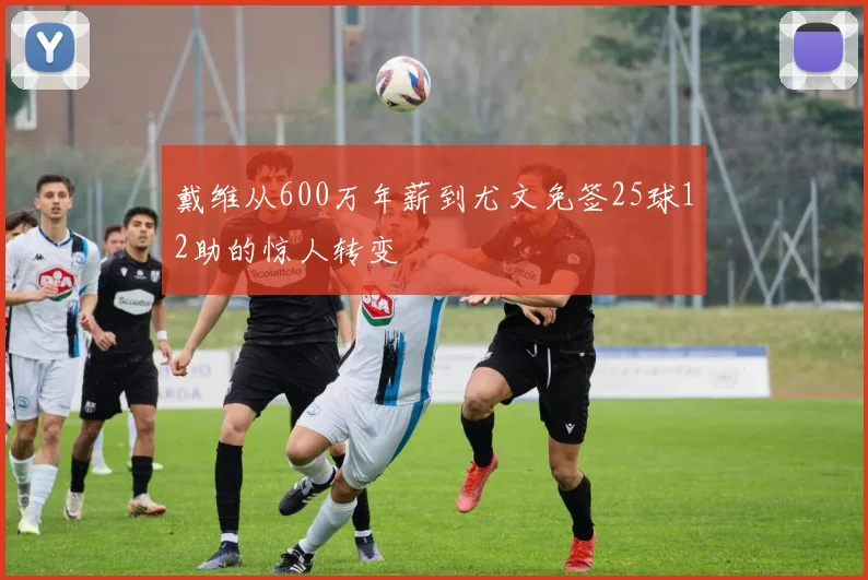 戴维从600万年薪到尤文免签25球12助的惊人转变