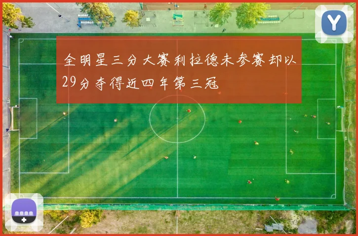 全明星三分大赛利拉德未参赛却以29分夺得近四年第三冠