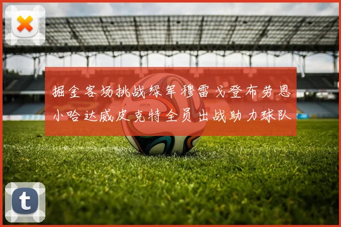 掘金客场挑战绿军穆雷戈登布劳恩小哈达威皮克特全员出战助力球队