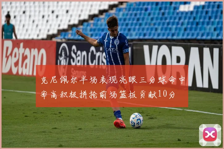克尼佩尔半场表现亮眼三分球命中率高积极拼抢前场篮板贡献10分