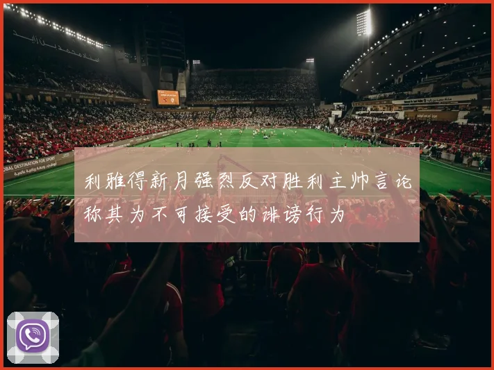 利雅得新月强烈反对胜利主帅言论称其为不可接受的诽谤行为