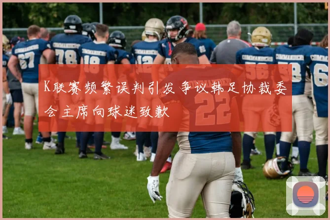 K联赛频繁误判引发争议韩足协裁委会主席向球迷致歉