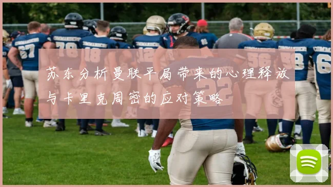 苏东分析曼联平局带来的心理释放与卡里克周密的应对策略