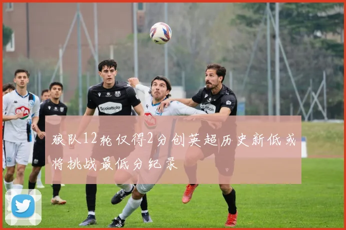 狼队12轮仅得2分创英超历史新低或将挑战最低分纪录