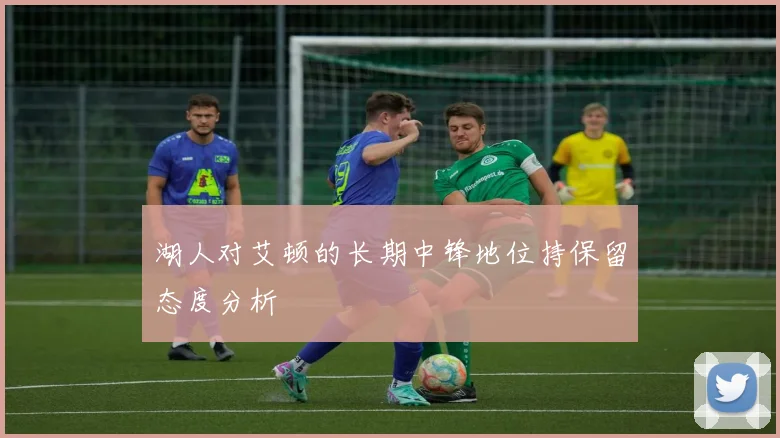 湖人对艾顿的长期中锋地位持保留态度分析