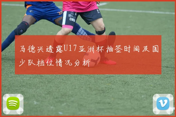 马德兴透露U17亚洲杯抽签时间及国少队档位情况分析
