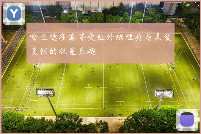 哈兰德在家享受红外线理疗与美食烹饪的双重乐趣