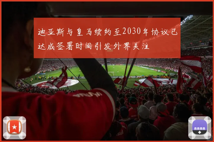 迪亚斯与皇马续约至2030年协议已达成签署时间引发外界关注