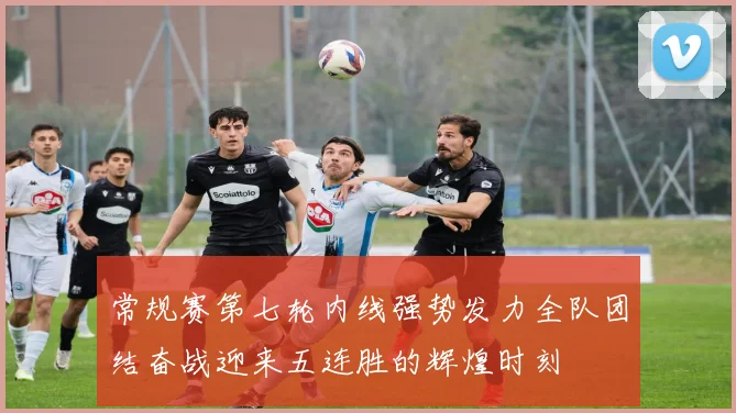 常规赛第七轮内线强势发力全队团结奋战迎来五连胜的辉煌时刻