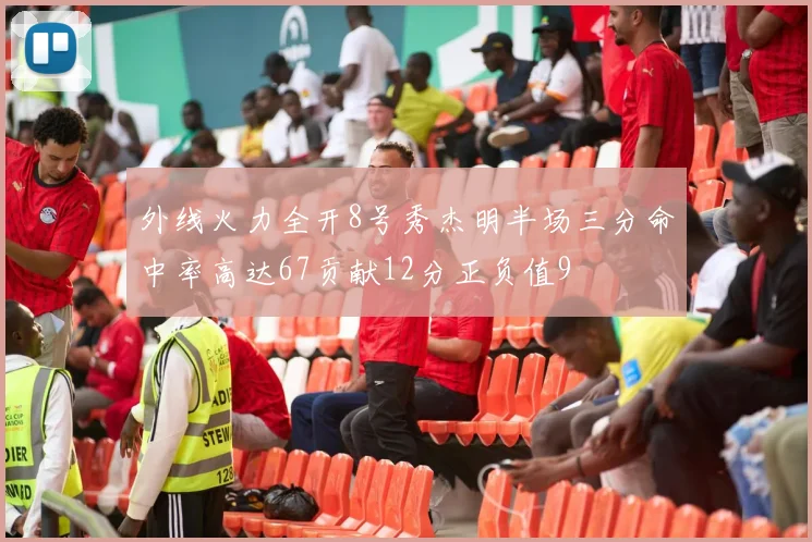 外线火力全开8号秀杰明半场三分命中率高达67贡献12分正负值9