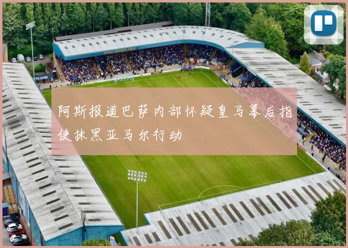 阿斯报道巴萨内部怀疑皇马幕后指使抹黑亚马尔行动