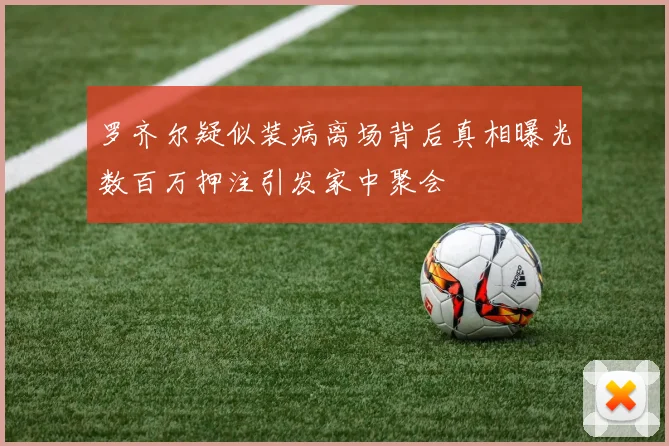 罗齐尔疑似装病离场背后真相曝光数百万押注引发家中聚会