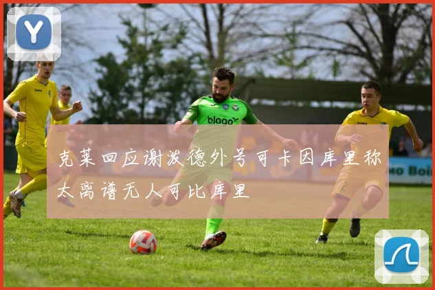 克莱回应谢泼德外号可卡因库里称太离谱无人可比库里