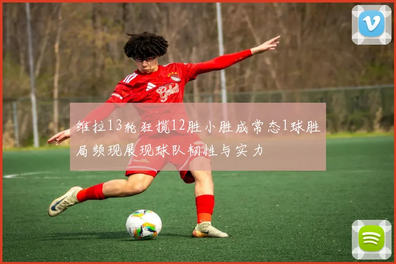 维拉13轮狂揽12胜小胜成常态1球胜局频现展现球队韧性与实力