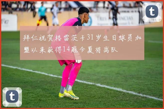 拜仁祝贺格雷茨卡31岁生日球员加盟以来获得14冠今夏将离队