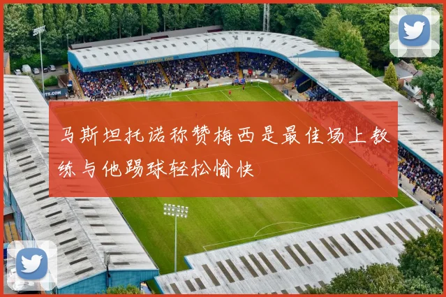 马斯坦托诺称赞梅西是最佳场上教练与他踢球轻松愉快